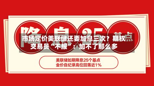 市场定价美联储还要加息三次？期权交易员“不服	”：加不了那么多-第1张图片