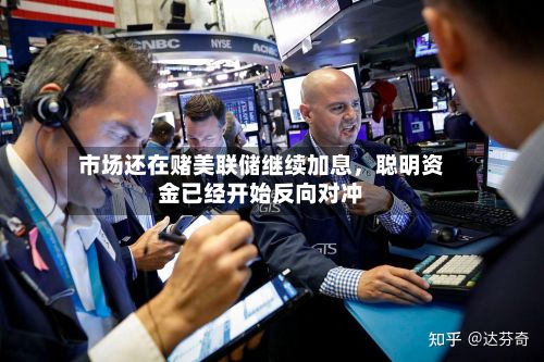 市场还在赌美联储继续加息，聪明资金已经开始反向对冲-第2张图片