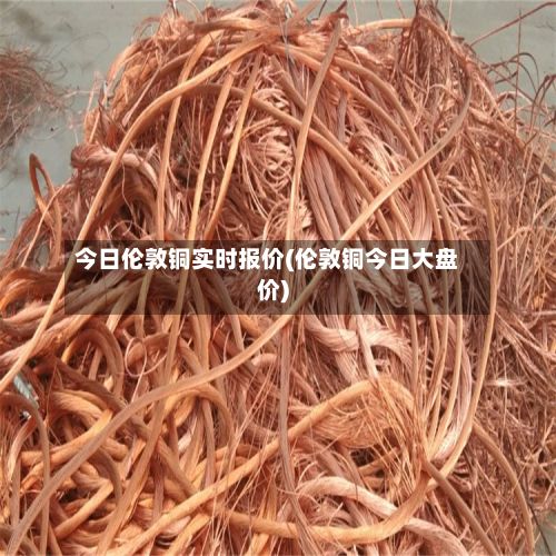 今日伦敦铜实时报价(伦敦铜今日大盘价)-第2张图片