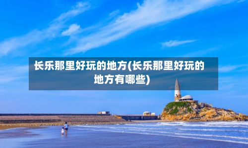 长乐那里好玩的地方(长乐那里好玩的地方有哪些)-第3张图片