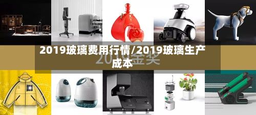 2019玻璃费用行情/2019玻璃生产成本-第2张图片