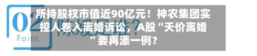 所持股权市值近90亿元!神农集团实控人卷入离婚诉讼,A股“天价离婚”要再添一例?
