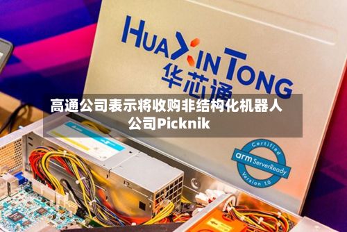 高通公司表示将收购非结构化机器人公司Picknik-第3张图片
