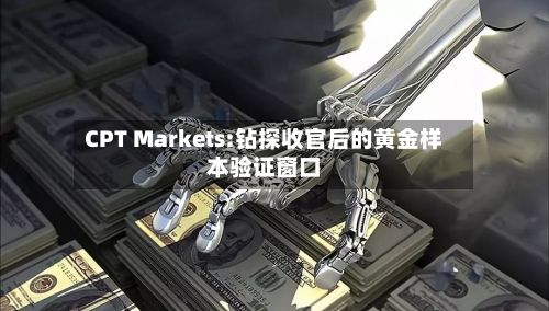 CPT Markets:钻探收官后的黄金样本验证窗口-第1张图片