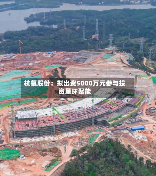 杭氧股份:拟出资5000万元参与投资星环聚能