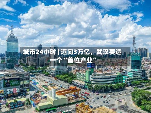 城市24小时 | 迈向3万亿	，武汉要造一个“首位产业”-第2张图片