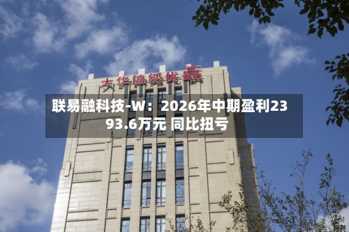 联易融科技-W:2026年中期盈利2393.6万元 同比扭亏-第2张图片