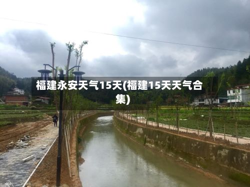 福建永安天气15天(福建15天天气合集)-第2张图片