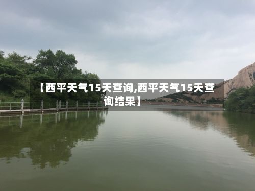 【西平天气15天查询,西平天气15天查询结果】
