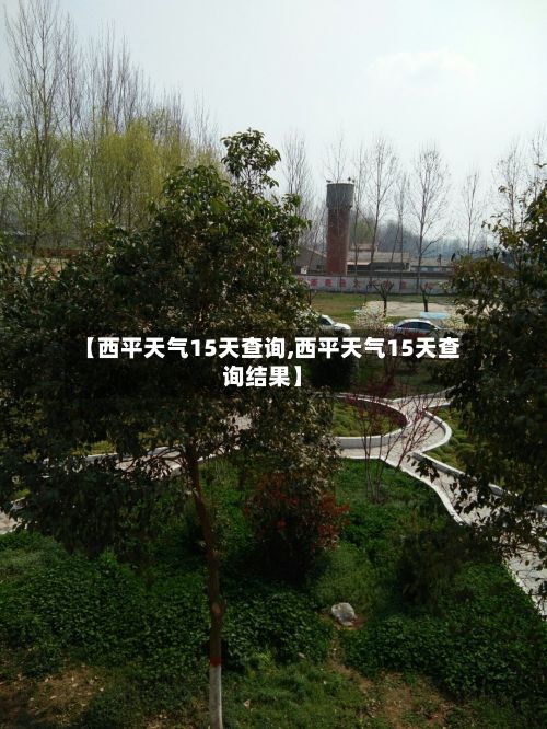【西平天气15天查询,西平天气15天查询结果】-第2张图片