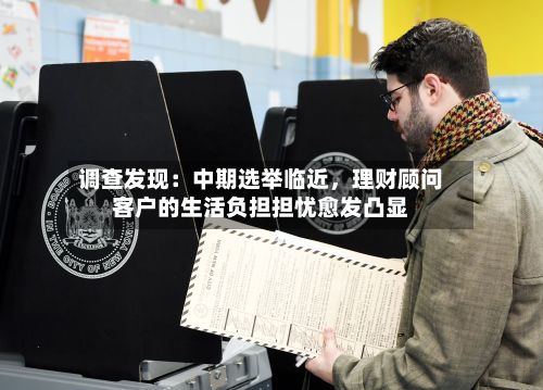 调查发现：中期选举临近，理财顾问客户的生活负担担忧愈发凸显-第3张图片