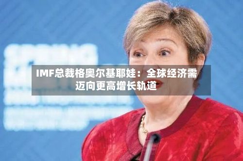 IMF总裁格奥尔基耶娃：全球经济需迈向更高增长轨道-第3张图片