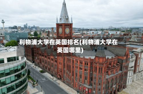利物浦大学在英国排名(利物浦大学在英国哪里)