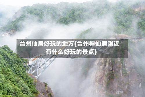 台州仙居好玩的地方(台州神仙居附近有什么好玩的景点)
