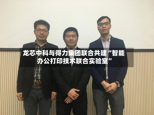 龙芯中科与得力集团联合共建“智能办公打印技术联合实验室”-第3张图片