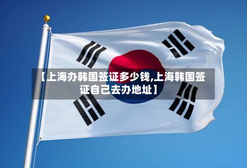 【上海办韩国签证多少钱,上海韩国签证自己去办地址】-第2张图片