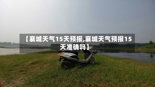 【襄城天气15天预报,襄城天气预报15天准确吗】