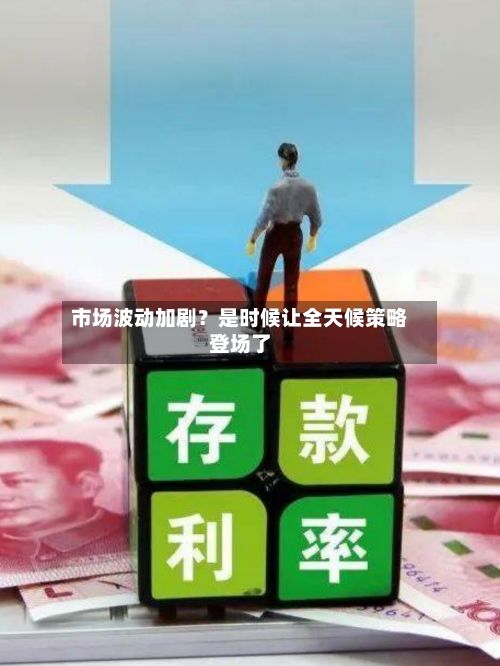市场波动加剧?是时候让全天候策略登场了-第2张图片