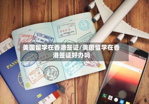 美国留学在香港签证/美国留学在香港签证好办吗