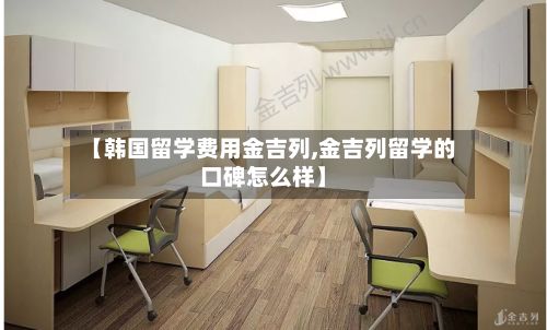 【韩国留学费用金吉列,金吉列留学的口碑怎么样】-第3张图片