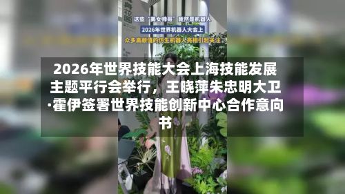 2026年世界技能大会上海技能发展主题平行会举行，王晓萍朱忠明大卫·霍伊签署世界技能创新中心合作意向书