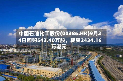 中国石油化工股份(00386.HK)9月24日回购543.40万股	，耗资2434.16万港元-第2张图片