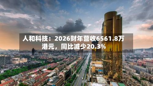 人和科技：2026财年营收6561.8万港元，同比减少20.3%-第2张图片