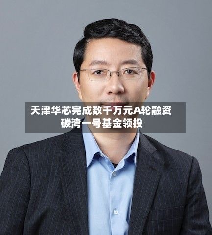 天津华芯完成数千万元A轮融资 碳湾一号基金领投-第2张图片