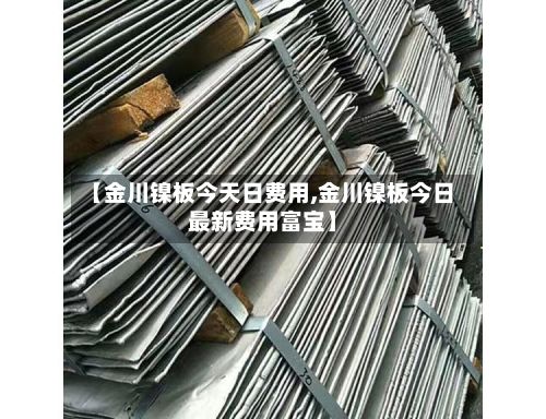 【金川镍板今天日费用,金川镍板今日最新费用富宝】-第2张图片