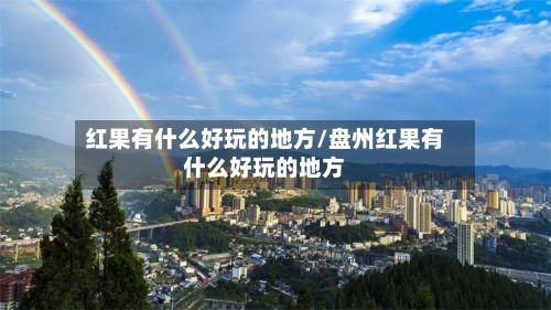 红果有什么好玩的地方/盘州红果有什么好玩的地方