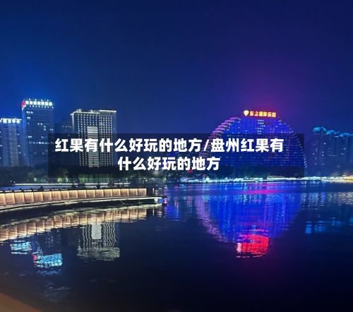 红果有什么好玩的地方/盘州红果有什么好玩的地方-第2张图片
