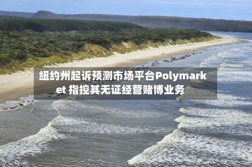 纽约州起诉预测市场平台Polymarket 指控其无证经营赌博业务-第2张图片