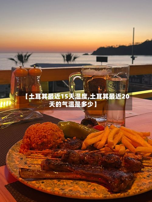 【土耳其最近15天温度,土耳其最近20天的气温是多少】
