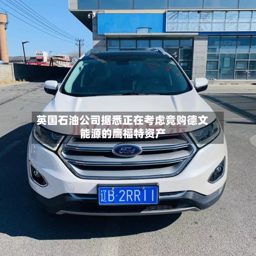 英国石油公司据悉正在考虑竞购德文能源的鹰福特资产
