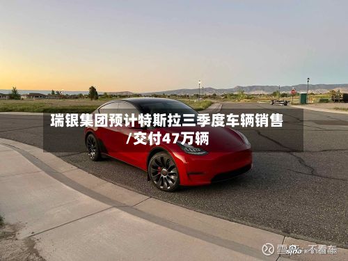 瑞银集团预计特斯拉三季度车辆销售/交付47万辆-第3张图片