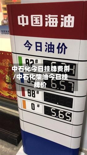 中石化今日挂牌费用/中石化柴油今日挂牌价-第2张图片