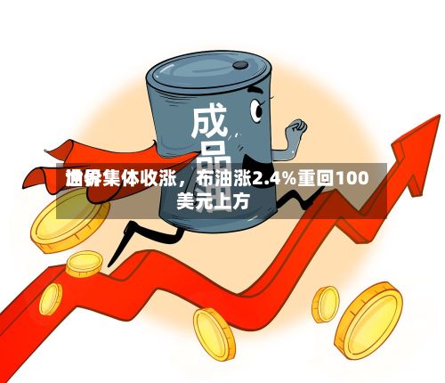 世界油价集体收涨，布油涨2.4%重回100美元上方