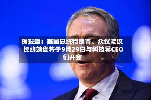 据报道：美国总统特朗普、众议院议长约翰逊将于9月29日与科技界CEO们开会-第2张图片