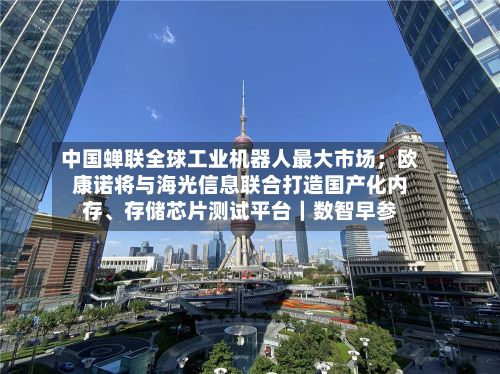 中国蝉联全球工业机器人最大市场；欧康诺将与海光信息联合打造国产化内存	、存储芯片测试平台｜数智早参-第2张图片