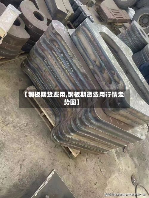 【铜板期货费用,钢板期货费用行情走势图】-第2张图片
