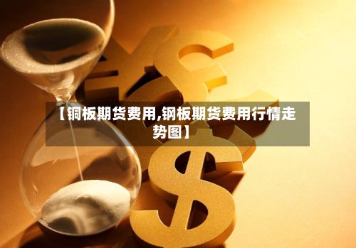 【铜板期货费用,钢板期货费用行情走势图】-第3张图片
