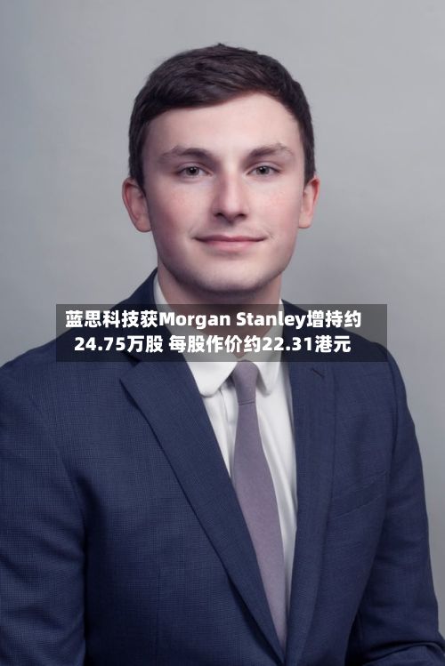 蓝思科技获Morgan Stanley增持约24.75万股 每股作价约22.31港元-第2张图片