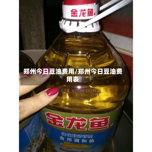 郑州今日豆油费用/郑州今日豆油费用表-第2张图片