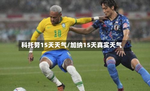 科托努15天天气/加纳15天真实天气-第3张图片