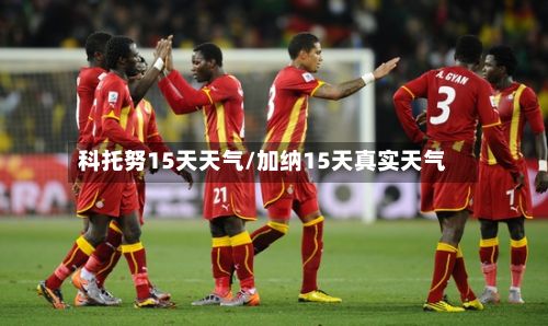 科托努15天天气/加纳15天真实天气-第2张图片