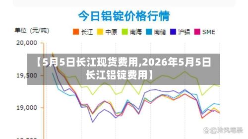 【5月5日长江现货费用,2026年5月5日长江铝锭费用】-第2张图片