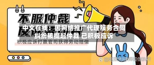 中文在线:因网络推广代理服务合同纠纷被提起仲裁 已积极应诉-第1张图片