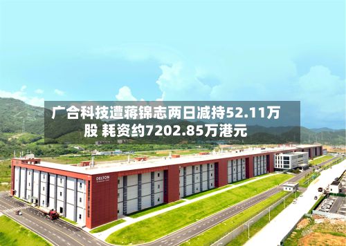 广合科技遭蒋锦志两日减持52.11万股 耗资约7202.85万港元-第1张图片