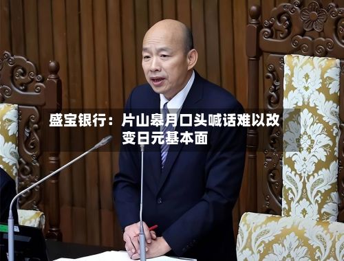 盛宝银行：片山皋月口头喊话难以改变日元基本面-第2张图片