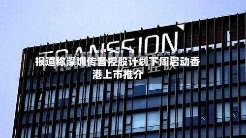 报道称深圳传音控股计划下周启动香港上市推介-第2张图片